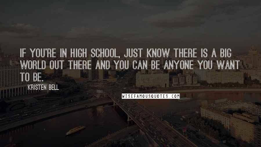 Kristen Bell Quotes: If you're in high school, just know there is a big world out there and you can be anyone you want to be.