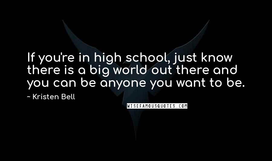 Kristen Bell Quotes: If you're in high school, just know there is a big world out there and you can be anyone you want to be.