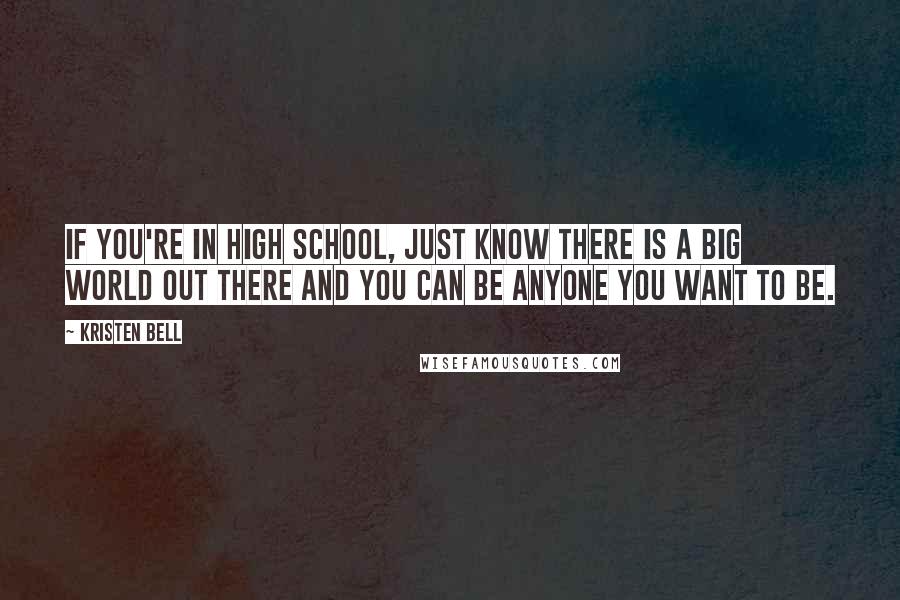 Kristen Bell Quotes: If you're in high school, just know there is a big world out there and you can be anyone you want to be.