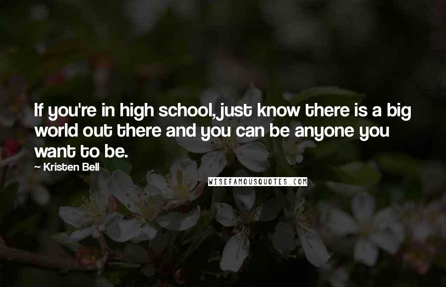 Kristen Bell Quotes: If you're in high school, just know there is a big world out there and you can be anyone you want to be.