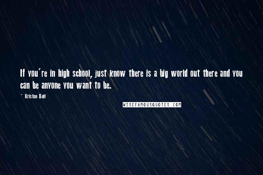 Kristen Bell Quotes: If you're in high school, just know there is a big world out there and you can be anyone you want to be.