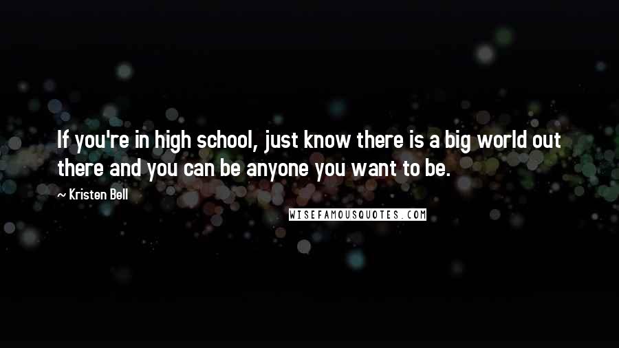 Kristen Bell Quotes: If you're in high school, just know there is a big world out there and you can be anyone you want to be.