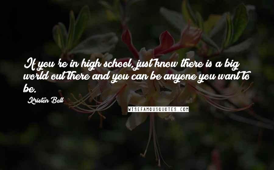 Kristen Bell Quotes: If you're in high school, just know there is a big world out there and you can be anyone you want to be.