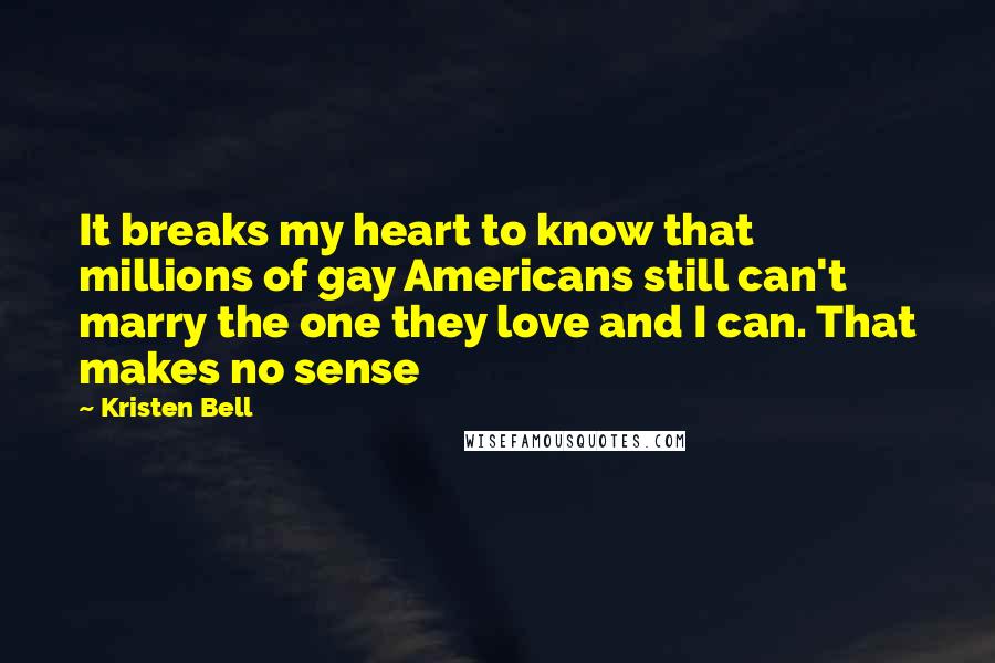 Kristen Bell Quotes: It breaks my heart to know that millions of gay Americans still can't marry the one they love and I can. That makes no sense