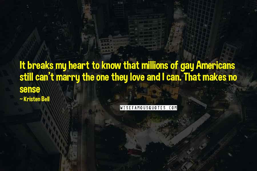 Kristen Bell Quotes: It breaks my heart to know that millions of gay Americans still can't marry the one they love and I can. That makes no sense