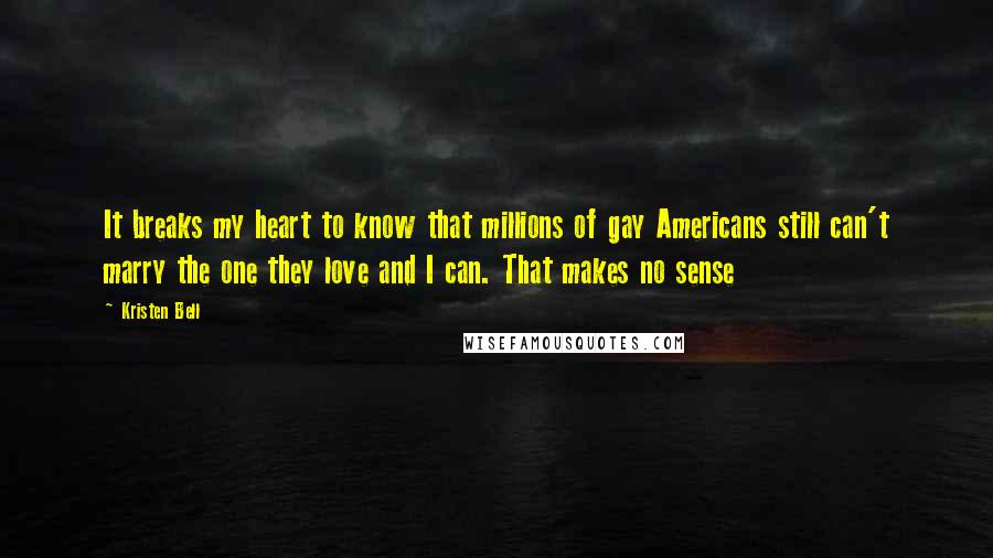 Kristen Bell Quotes: It breaks my heart to know that millions of gay Americans still can't marry the one they love and I can. That makes no sense