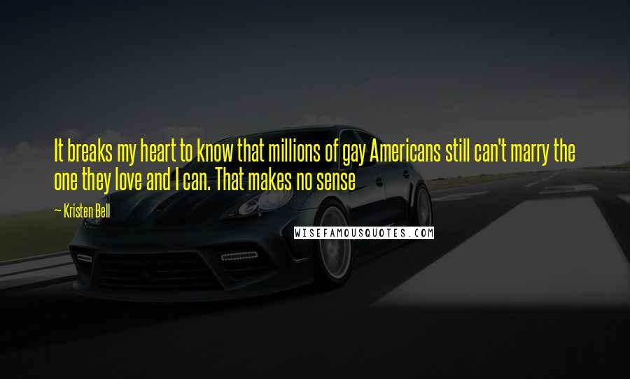 Kristen Bell Quotes: It breaks my heart to know that millions of gay Americans still can't marry the one they love and I can. That makes no sense