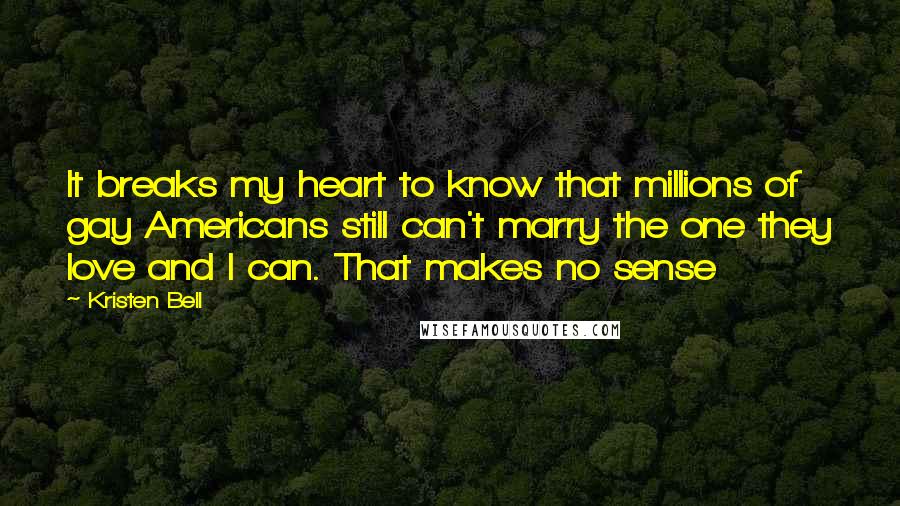 Kristen Bell Quotes: It breaks my heart to know that millions of gay Americans still can't marry the one they love and I can. That makes no sense