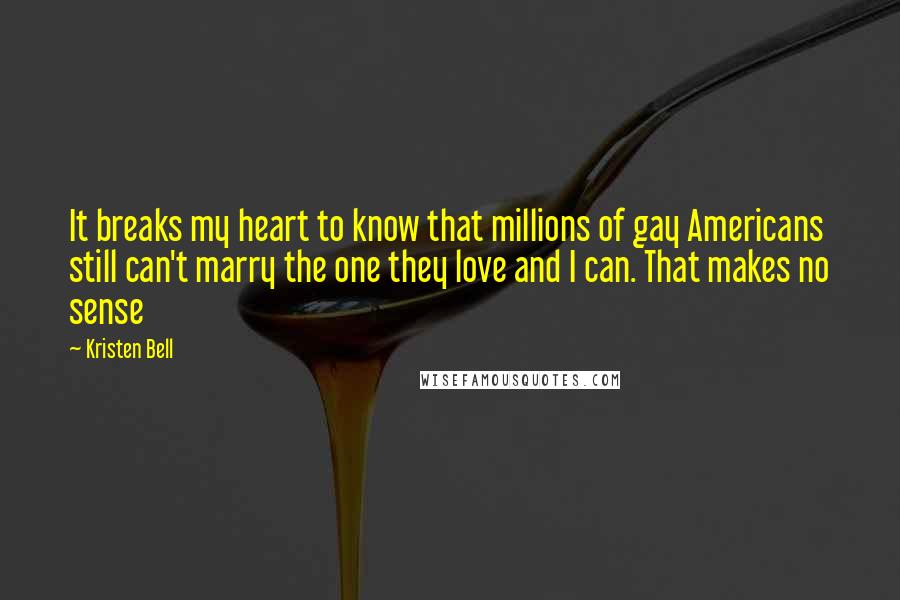 Kristen Bell Quotes: It breaks my heart to know that millions of gay Americans still can't marry the one they love and I can. That makes no sense