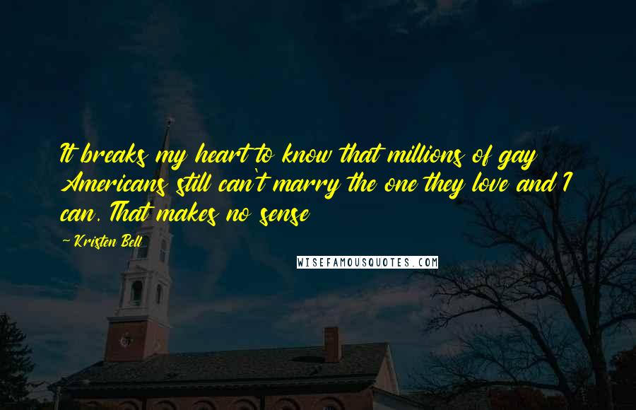 Kristen Bell Quotes: It breaks my heart to know that millions of gay Americans still can't marry the one they love and I can. That makes no sense