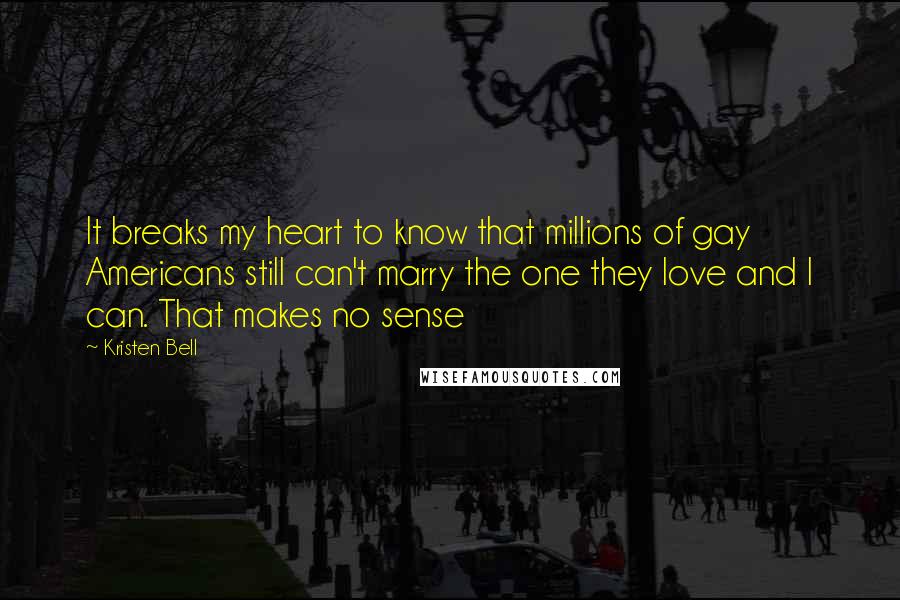 Kristen Bell Quotes: It breaks my heart to know that millions of gay Americans still can't marry the one they love and I can. That makes no sense