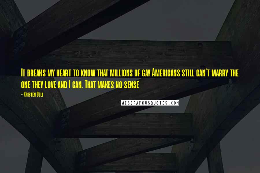Kristen Bell Quotes: It breaks my heart to know that millions of gay Americans still can't marry the one they love and I can. That makes no sense