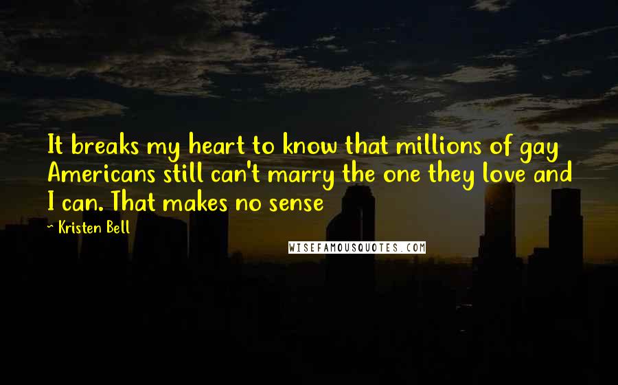 Kristen Bell Quotes: It breaks my heart to know that millions of gay Americans still can't marry the one they love and I can. That makes no sense