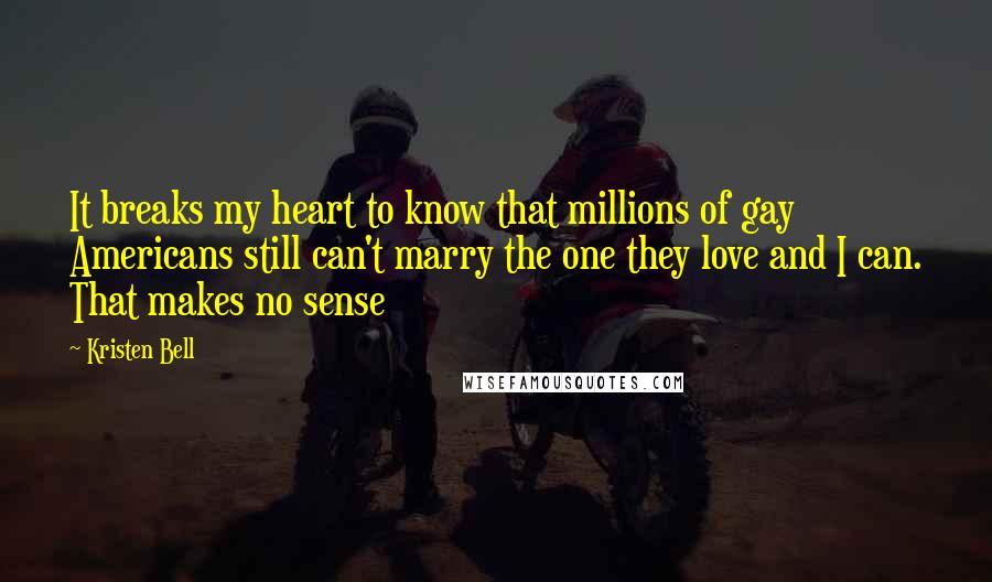 Kristen Bell Quotes: It breaks my heart to know that millions of gay Americans still can't marry the one they love and I can. That makes no sense