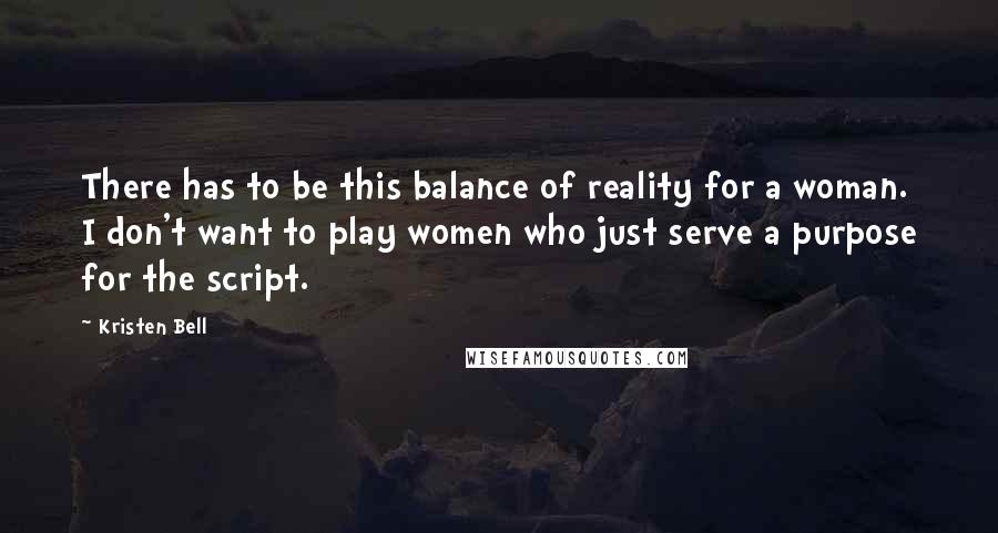 Kristen Bell Quotes: There has to be this balance of reality for a woman. I don't want to play women who just serve a purpose for the script.