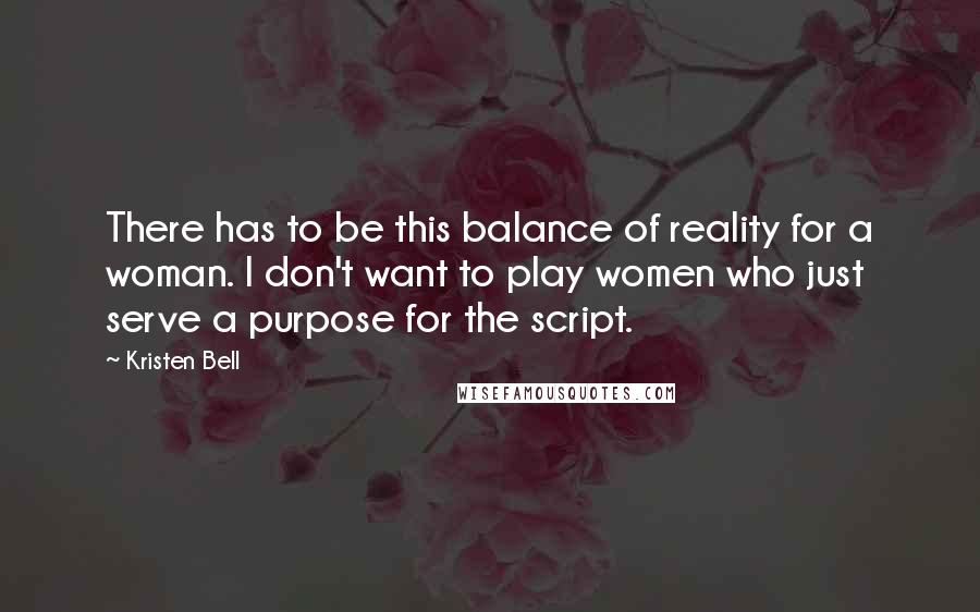 Kristen Bell Quotes: There has to be this balance of reality for a woman. I don't want to play women who just serve a purpose for the script.