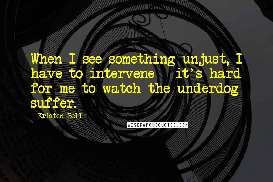 Kristen Bell Quotes: When I see something unjust, I have to intervene - it's hard for me to watch the underdog suffer.