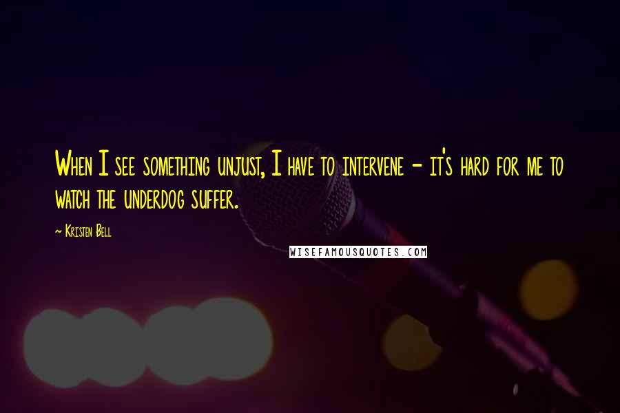 Kristen Bell Quotes: When I see something unjust, I have to intervene - it's hard for me to watch the underdog suffer.