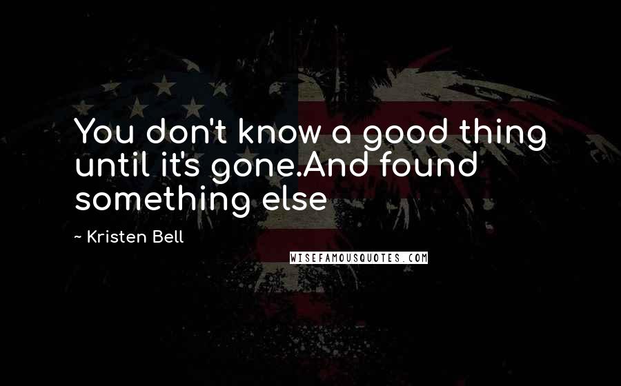 Kristen Bell Quotes: You don't know a good thing until it's gone.And found something else