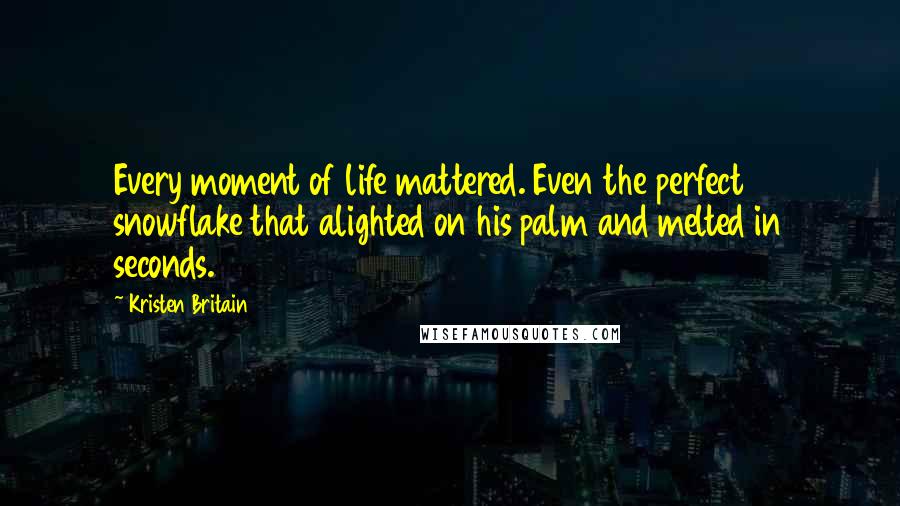 Kristen Britain Quotes: Every moment of life mattered. Even the perfect snowflake that alighted on his palm and melted in seconds.