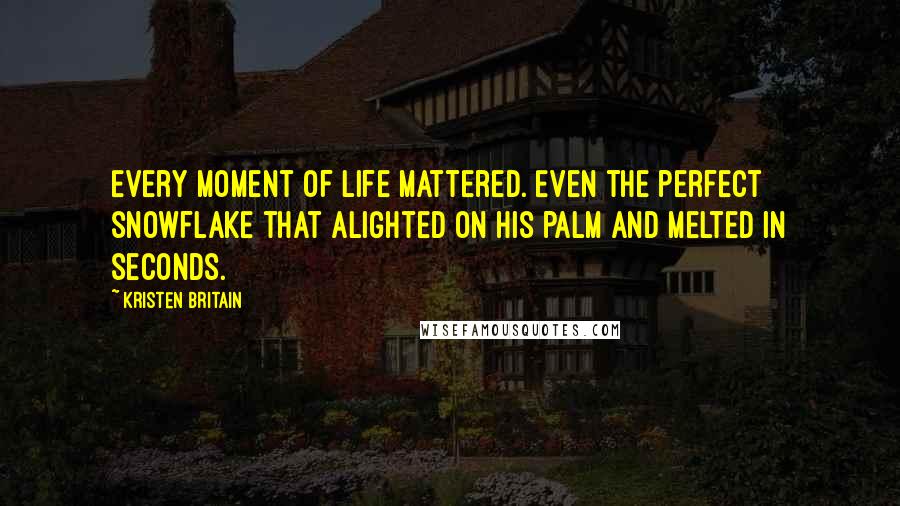 Kristen Britain Quotes: Every moment of life mattered. Even the perfect snowflake that alighted on his palm and melted in seconds.