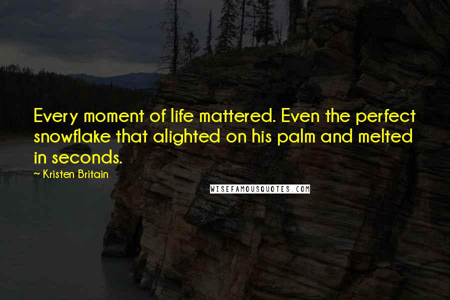 Kristen Britain Quotes: Every moment of life mattered. Even the perfect snowflake that alighted on his palm and melted in seconds.