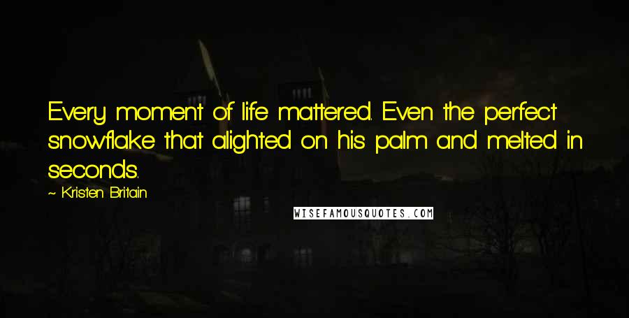 Kristen Britain Quotes: Every moment of life mattered. Even the perfect snowflake that alighted on his palm and melted in seconds.