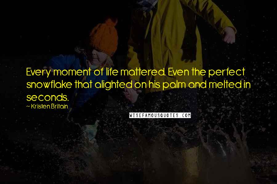Kristen Britain Quotes: Every moment of life mattered. Even the perfect snowflake that alighted on his palm and melted in seconds.