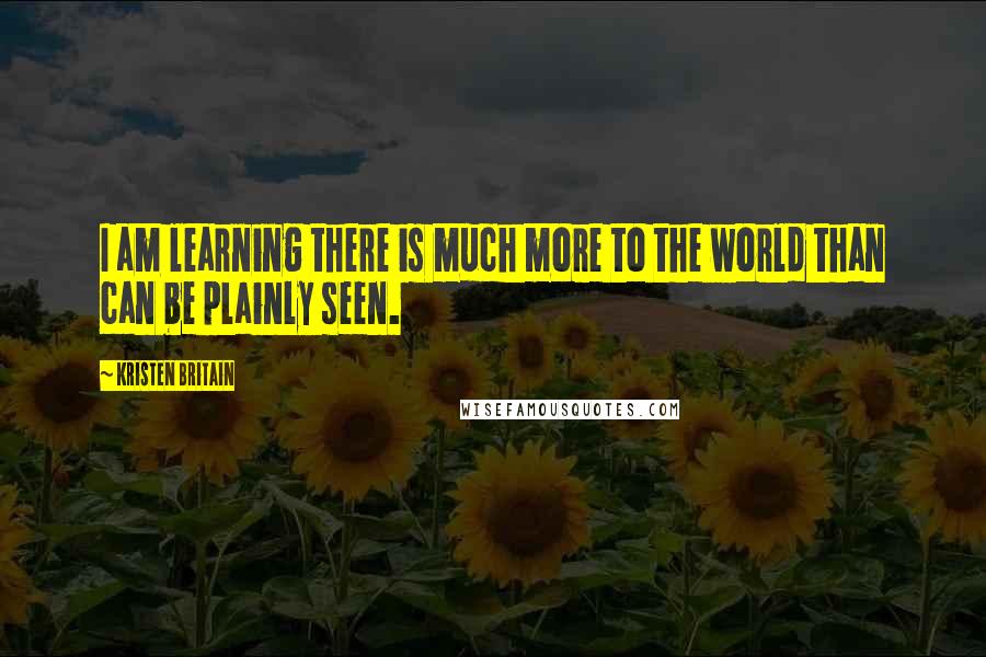 Kristen Britain Quotes: I am learning there is much more to the world than can be plainly seen.