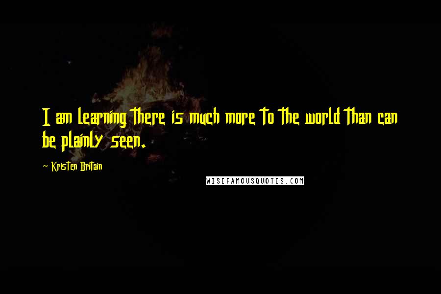 Kristen Britain Quotes: I am learning there is much more to the world than can be plainly seen.