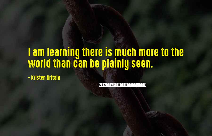 Kristen Britain Quotes: I am learning there is much more to the world than can be plainly seen.