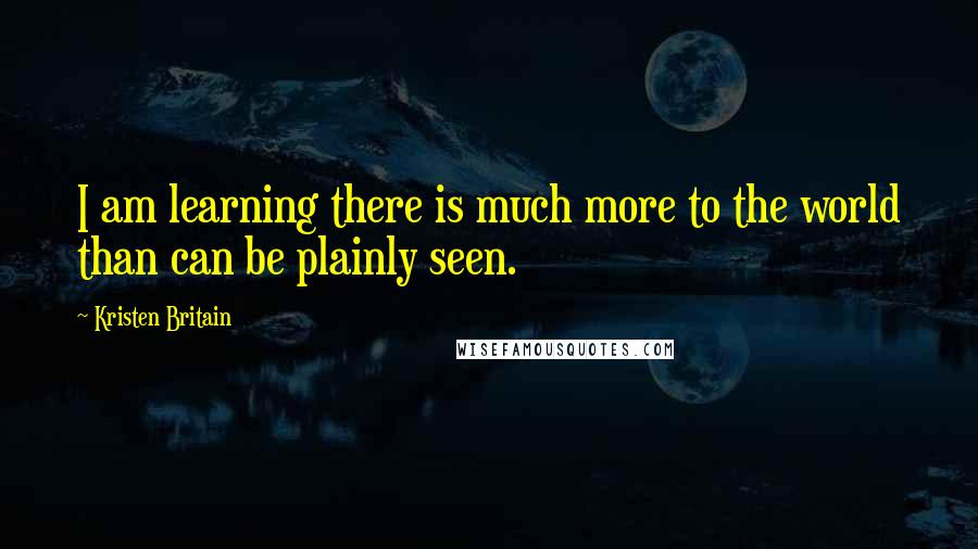 Kristen Britain Quotes: I am learning there is much more to the world than can be plainly seen.