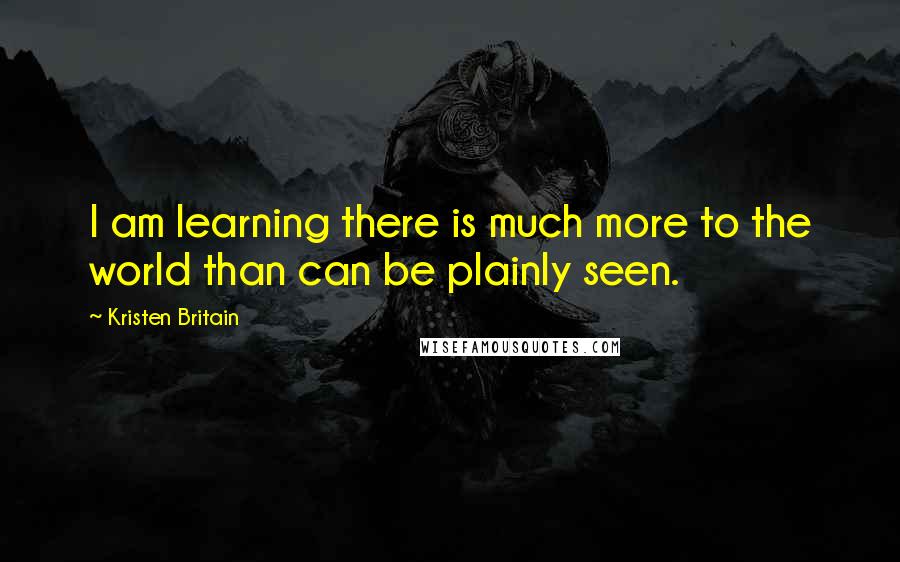 Kristen Britain Quotes: I am learning there is much more to the world than can be plainly seen.