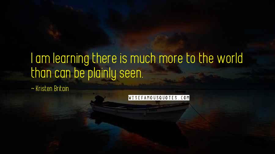 Kristen Britain Quotes: I am learning there is much more to the world than can be plainly seen.