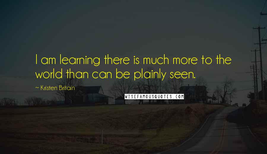 Kristen Britain Quotes: I am learning there is much more to the world than can be plainly seen.