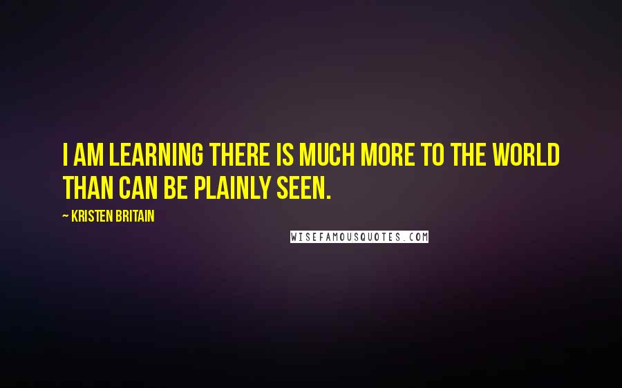 Kristen Britain Quotes: I am learning there is much more to the world than can be plainly seen.