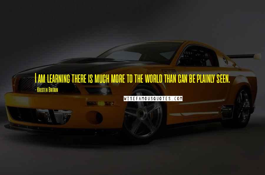 Kristen Britain Quotes: I am learning there is much more to the world than can be plainly seen.