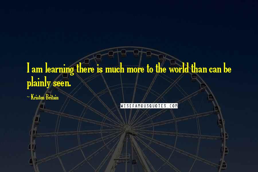 Kristen Britain Quotes: I am learning there is much more to the world than can be plainly seen.