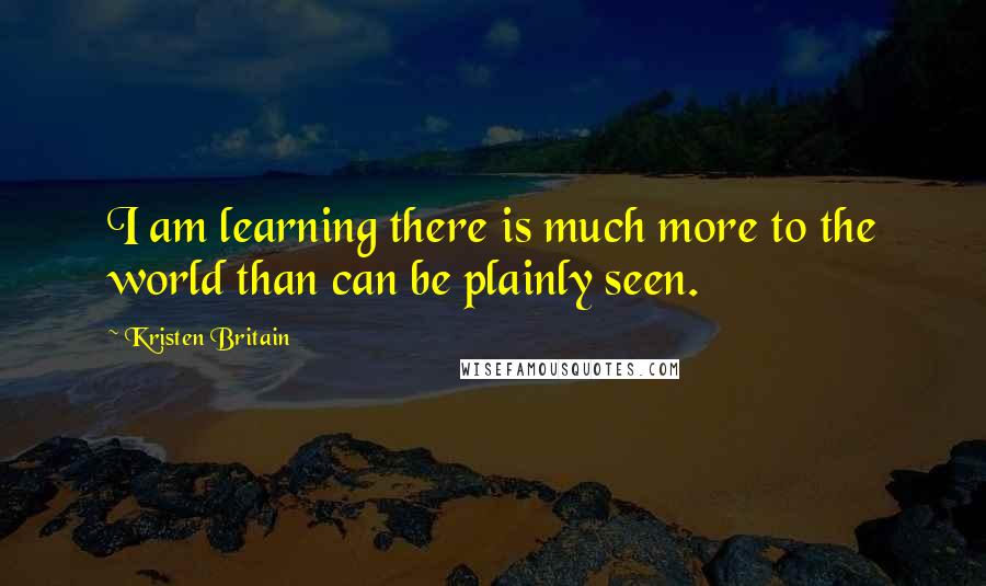 Kristen Britain Quotes: I am learning there is much more to the world than can be plainly seen.