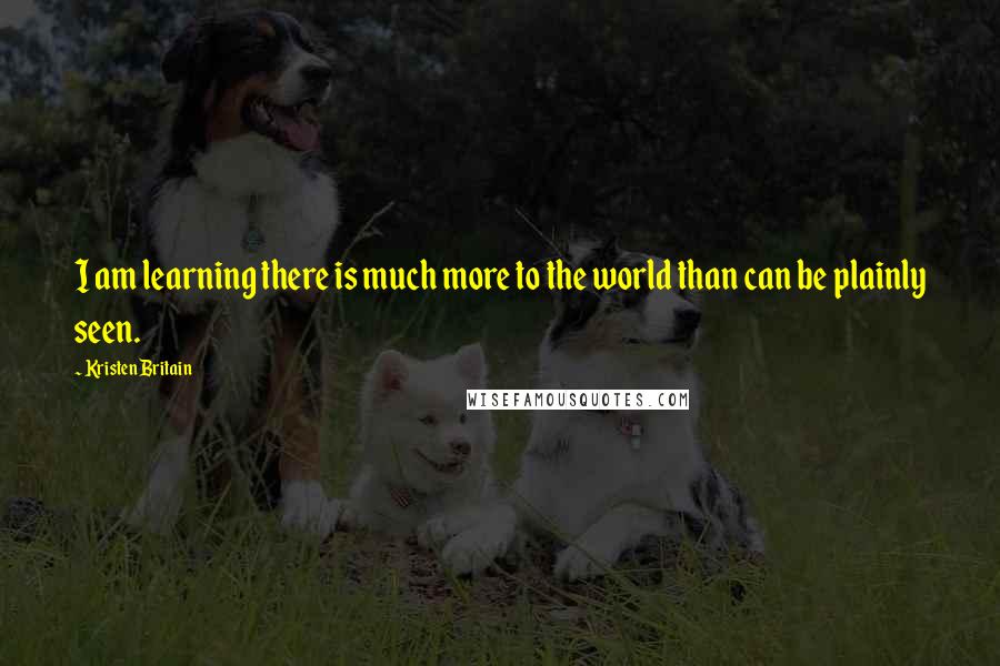 Kristen Britain Quotes: I am learning there is much more to the world than can be plainly seen.