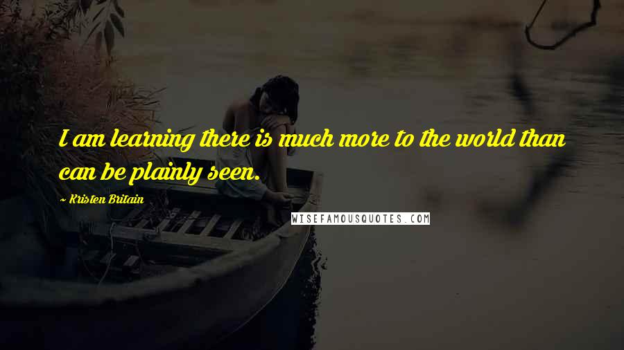 Kristen Britain Quotes: I am learning there is much more to the world than can be plainly seen.