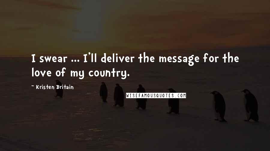 Kristen Britain Quotes: I swear ... I'll deliver the message for the love of my country.