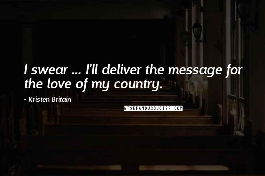 Kristen Britain Quotes: I swear ... I'll deliver the message for the love of my country.
