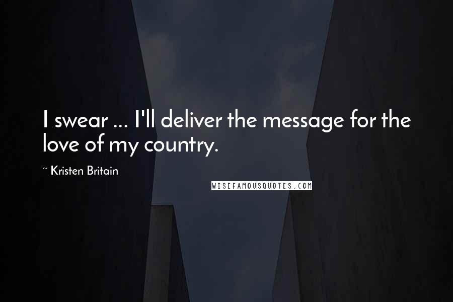 Kristen Britain Quotes: I swear ... I'll deliver the message for the love of my country.