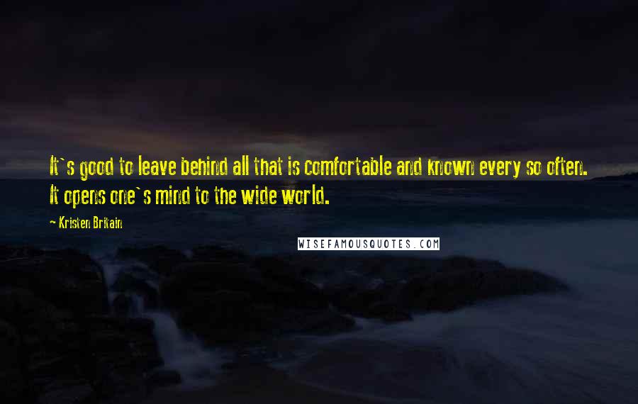 Kristen Britain Quotes: It's good to leave behind all that is comfortable and known every so often. It opens one's mind to the wide world.