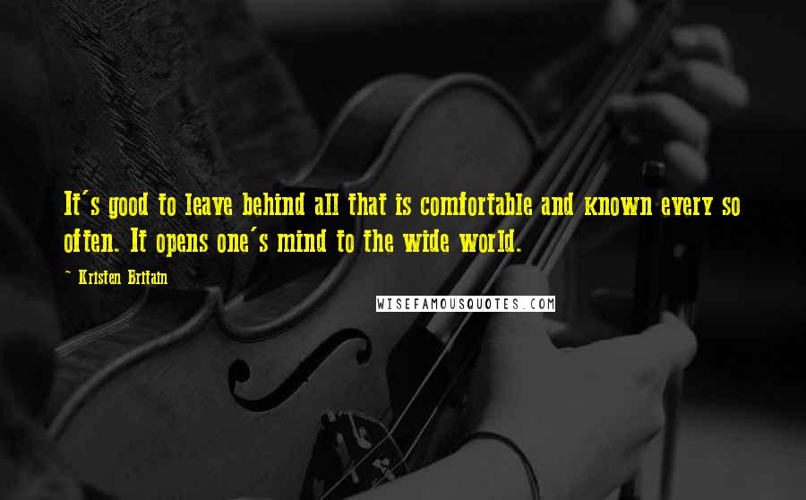 Kristen Britain Quotes: It's good to leave behind all that is comfortable and known every so often. It opens one's mind to the wide world.