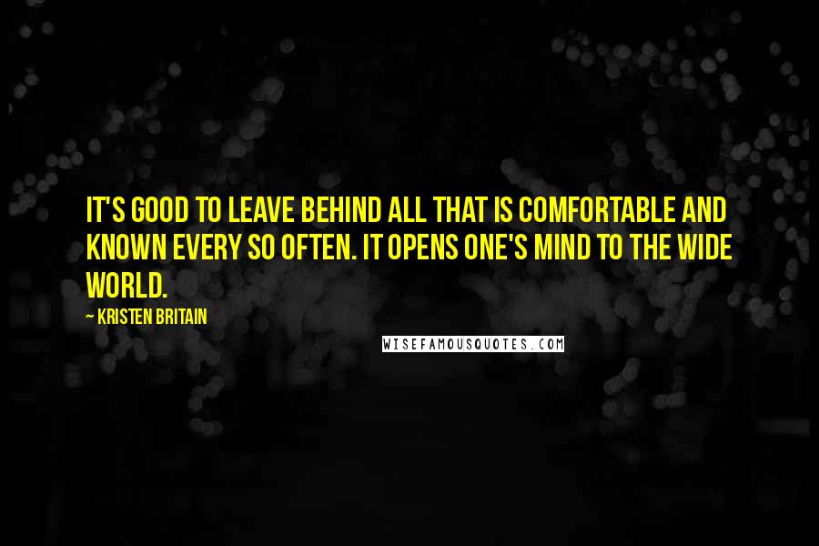 Kristen Britain Quotes: It's good to leave behind all that is comfortable and known every so often. It opens one's mind to the wide world.