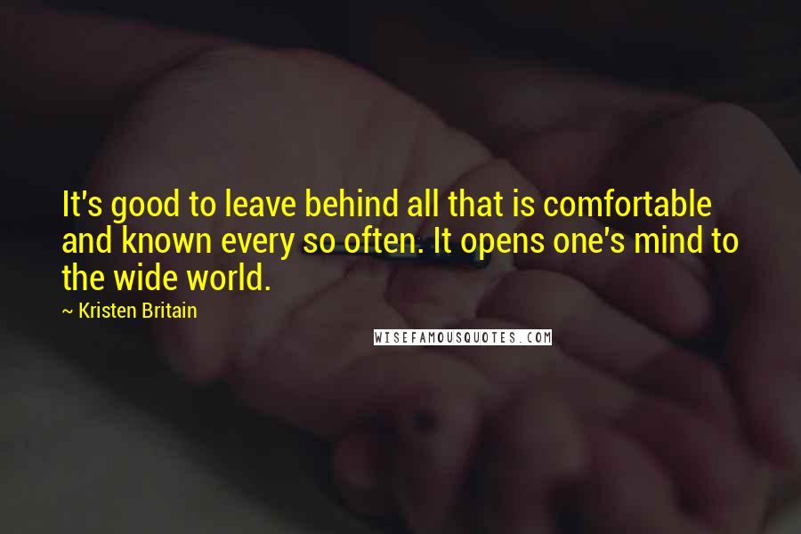 Kristen Britain Quotes: It's good to leave behind all that is comfortable and known every so often. It opens one's mind to the wide world.