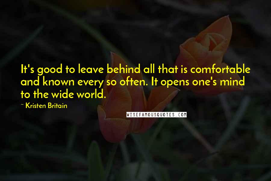 Kristen Britain Quotes: It's good to leave behind all that is comfortable and known every so often. It opens one's mind to the wide world.