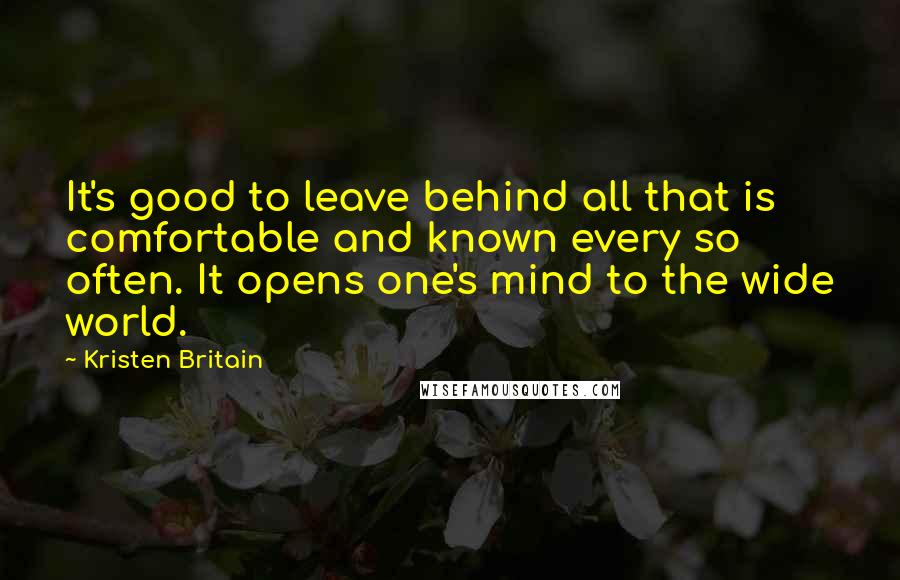 Kristen Britain Quotes: It's good to leave behind all that is comfortable and known every so often. It opens one's mind to the wide world.